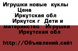 Игрушки новые (куклы) › Цена ­ 1500-2500 - Иркутская обл., Иркутск г. Дети и материнство » Игрушки   . Иркутская обл.